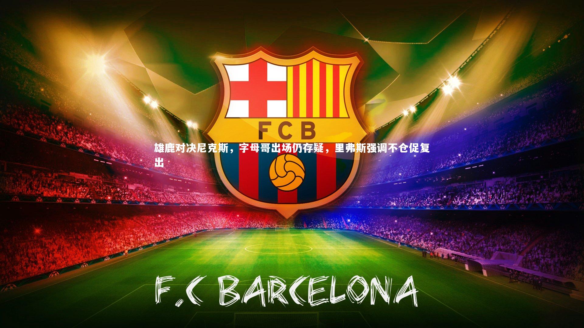 雄鹿对决尼克斯，字母哥出场仍存疑，里弗斯强调不仓促复出