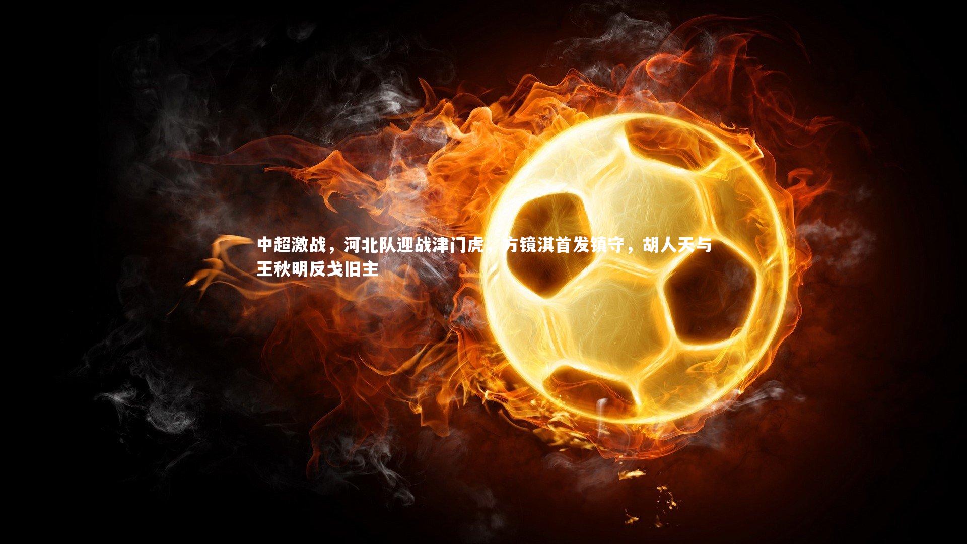 金年会官方网站_中超激战，河北队迎战津门虎，方镜淇首发镇守，胡人天与王秋明反戈旧主