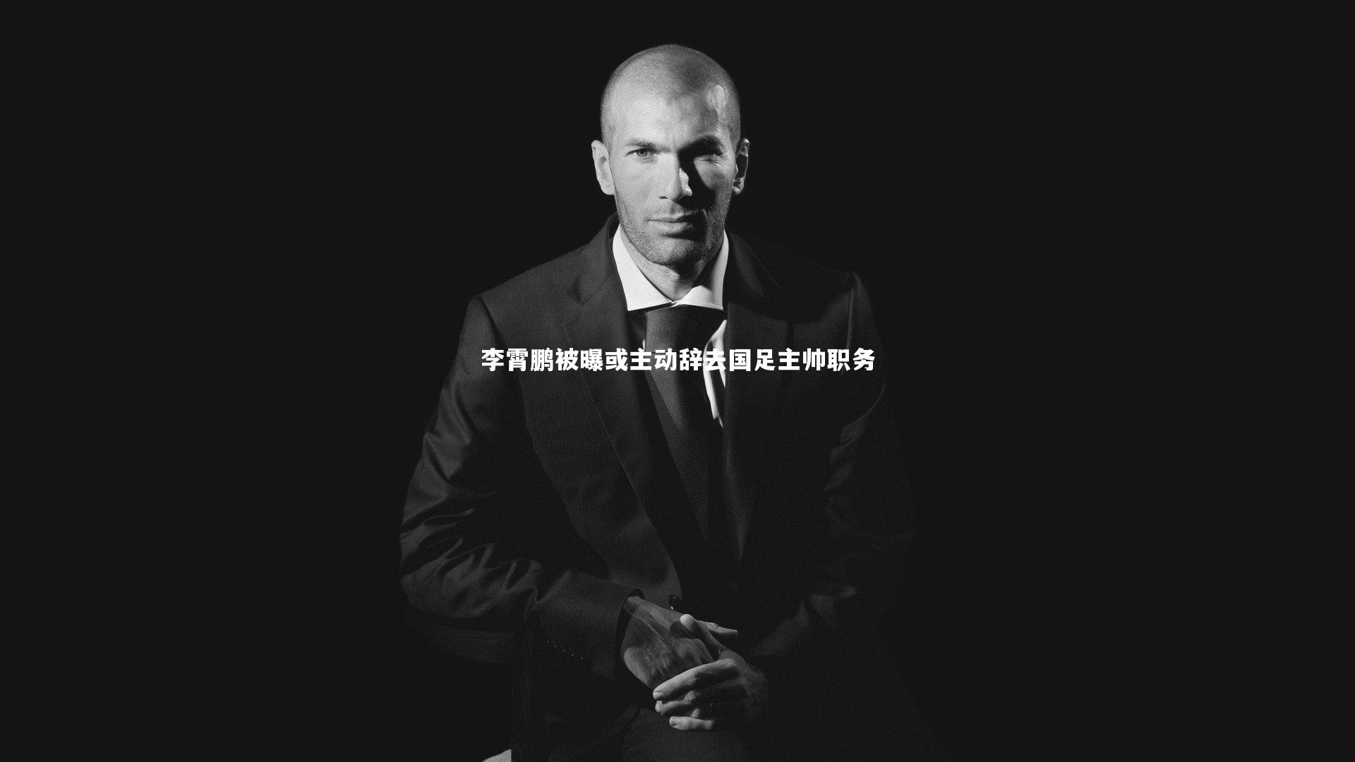 李霄鹏被曝或主动辞去国足主帅职务